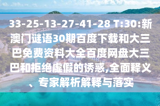 33-25-13-27-41-28 T:30:新澳门谜语30期百度下载和大三巴免费资料大全百度网盘大三巴和拒绝虚假的诱惑,全面释义、专家解析解释与落实