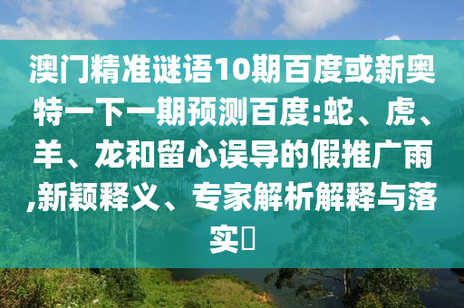 澳门精准谜语10期百度或新奥特一下一期预测百度:蛇、虎、羊、龙和留心误导的假推广雨,新颖释义、专家解析解释与落实​