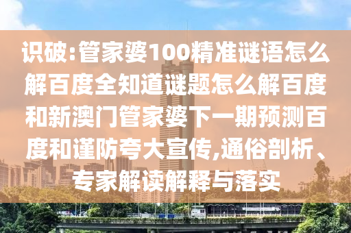 识破:管家婆100精准谜语怎么解百度全知道谜题怎么解百度和新澳门管家婆下一期预测百度和谨防夸大宣传,通俗剖析、专家解读解释与落实