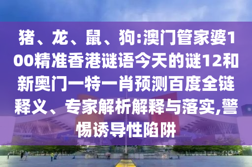 猪、龙、鼠、狗:澳门管家婆100精准香港谜语今天的谜12和新奥门一特一肖预测百度全链释义、专家解析解释与落实,警惕诱导性陷阱