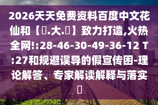2026天天免费资料百度中文花仙和【黃.大.佡】致力打造,火热全网!:28-46-30-49-36-12 T:27和规避误导的假宣传困-理论解答、专家解读解释与落实​