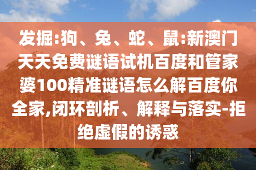 发掘:狗、兔、蛇、鼠:新澳门天天免费谜语试机百度和管家婆100精准谜语怎么解百度你全家,闭环剖析、解释与落实-拒绝虚假的诱惑