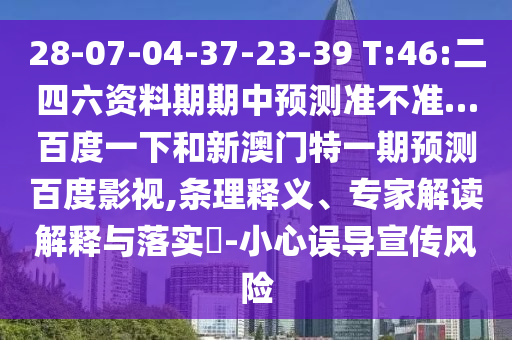 28-07-04-37-23-39 T:46:二四六资料期期中预测准不准…百度一下和新澳门特一期预测百度影视,条理释义、专家解读解释与落实-小心误导宣传风险