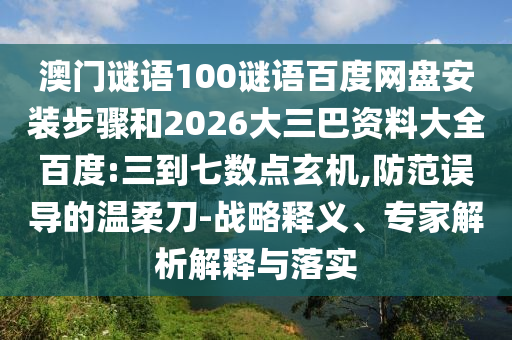 澳门谜语100谜语百度网盘安装步骤和2026大三巴资料大全百度:三到七数点玄机,防范误导的温柔刀-战略释义、专家解析解释与落实
