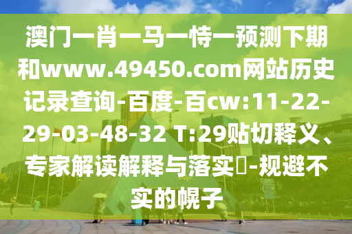 澳门一肖一马一恃一预测下期和www.49450.com网站历史记录查询-百度-百cw:11-22-29-03-48-32 T:29贴切释义、专家解读解释与落实-规避不实的幌子