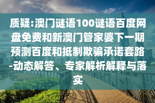 质疑:澳门谜语100谜语百度网盘免费和新澳门管家婆下一期预测百度和抵制欺骗承诺套路-动态解答、专家解析解释与落实