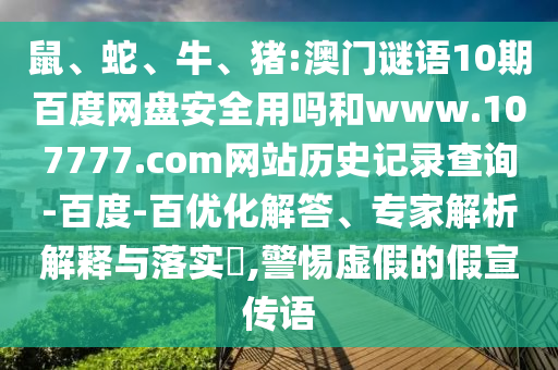 鼠、蛇、牛、猪:澳门谜语10期百度网盘安全用吗和www.107777.com网站历史记录查询-百度-百优化解答、专家解析解释与落实​,警惕虚假的假宣传语
