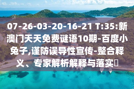 07-26-03-20-16-21 T:35:新澳门天天免费谜语10期-百度小兔子,谨防误导性宣传-整合释义、专家解析解释与落实​