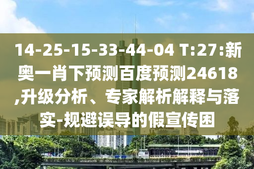 14-25-15-33-44-04 T:27:新奥一肖下预测百度预测24618,升级分析、专家解析解释与落实-规避误导的假宣传困