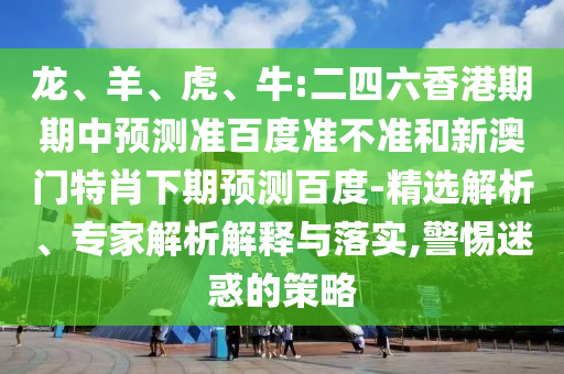 龙、羊、虎、牛:二四六香港期期中预测准百度准不准和新澳门特肖下期预测百度-精选解析、专家解析解释与落实,警惕迷惑的策略