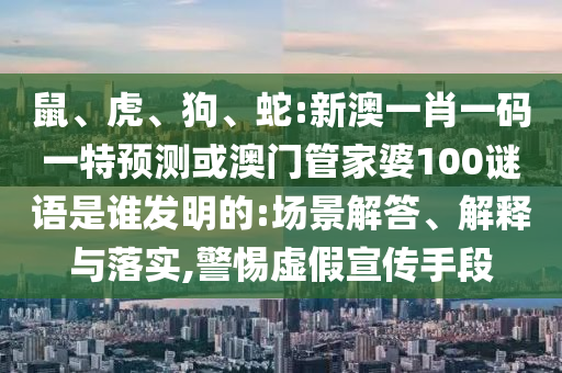鼠、虎、狗、蛇:新澳一肖一码一特预测或澳门管家婆100谜语是谁发明的:场景解答、解释与落实,警惕虚假宣传手段