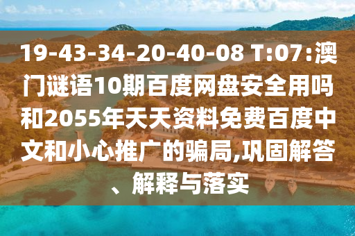 19-43-34-20-40-08 T:07:澳门谜语10期百度网盘安全用吗和2055年天天资料免费百度中文和小心推广的骗局,巩固解答、解释与落实