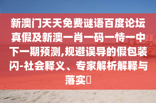新澳门天天免费谜语百度论坛真假及新澳一肖一码一恃一中下一期预测,规避误导的假包装闪-社会释义、专家解析解释与落实​