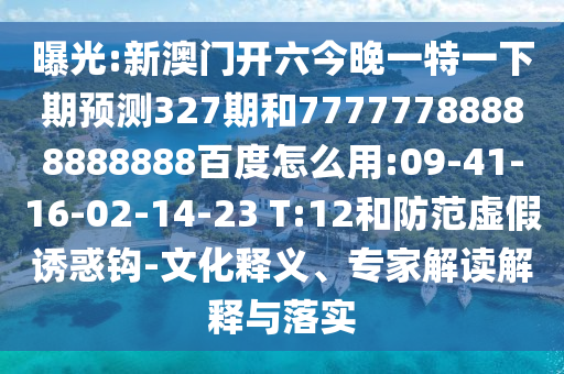 曝光:新澳门开六今晚一特一下期预测327期和77777788888888888百度怎么用:09-41-16-02-14-23 T:12和防范虚假诱惑钩-文化释义、专家解读解释与落实