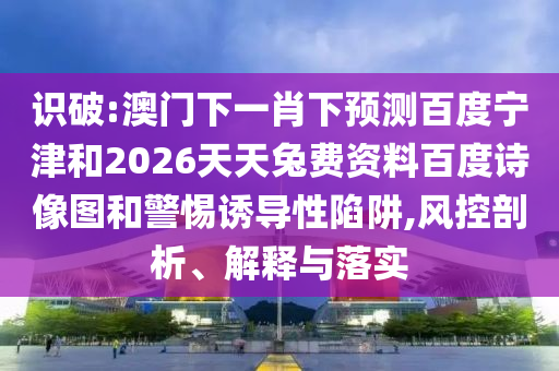 识破:澳门下一肖下预测百度宁津和2026天天兔费资料百度诗像图和警惕诱导性陷阱,风控剖析、解释与落实