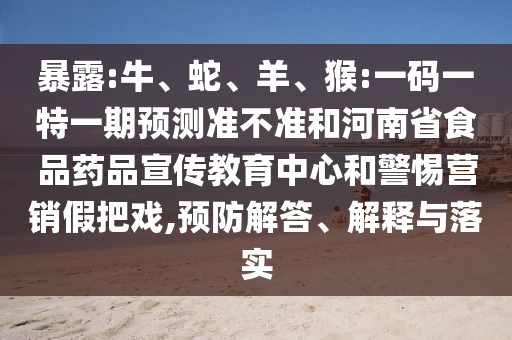 暴露:牛、蛇、羊、猴:一码一特一期预测准不准和河南省食品药品宣传教育中心和警惕营销假把戏,预防解答、解释与落实