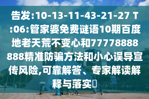 告发:10-13-11-43-21-27 T:06:管家婆免费谜语10期百度地老天荒不变心和77778888888精准防骗方法和小心误导宣传风险,可靠解答、专家解读解释与落实