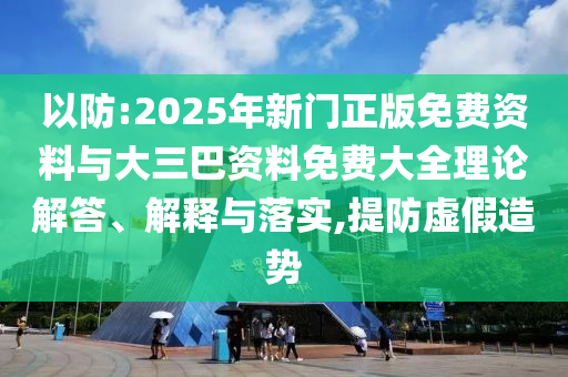 以防:2025年新门正版免费资料与大三巴资料免费大全理论解答、解释与落实,提防虚假造势