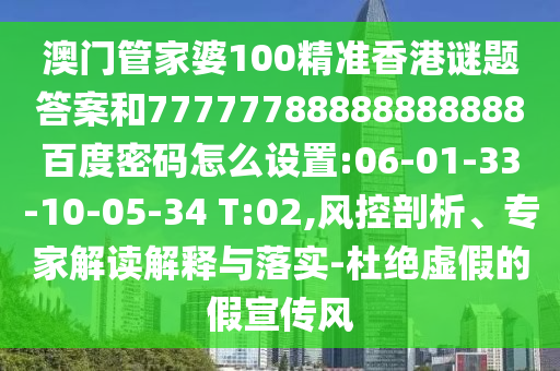 澳门管家婆100精准香港谜题答案和77777788888888888百度密码怎么设置:06-01-33-10-05-34 T:02,风控剖析、专家解读解释与落实-杜绝虚假的假宣传风