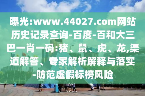 曝光:www.44027.com网站历史记录查询-百度-百和大三巴一肖一码:猪、鼠、虎、龙,渠道解答、专家解析解释与落实-防范虚假标榜风险