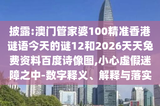 披露:澳门管家婆100精准香港谜语今天的谜12和2026天天兔费资料百度诗像图,小心虚假迷障之中-数字释义、解释与落实