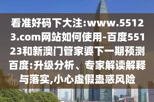 看准好码下大注:www.55123.com网站如何使用-百度55123和新澳门管家婆下一期预测百度:升级分析、专家解读解释与落实,小心虚假蛊惑风险