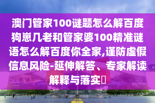 澳门管家100谜题怎么解百度狗崽几老和管家婆100精准谜语怎么解百度你全家,谨防虚假信息风险-延伸解答、专家解读解释与落实​