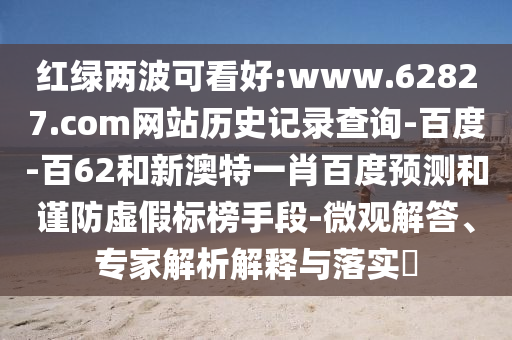 红绿两波可看好:www.62827.com网站历史记录查询-百度-百62和新澳特一肖百度预测和谨防虚假标榜手段-微观解答、专家解析解释与落实