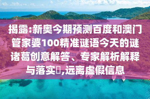 揭露:新奥今期预测百度和澳门管家婆100精准谜语今天的谜诸葛创意解答、专家解析解释与落实​,远离虚假信息