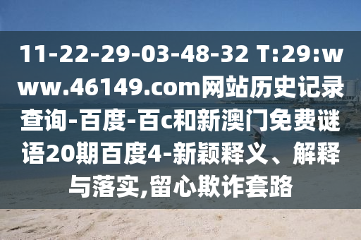 11-22-29-03-48-32 T:29:www.46149.com网站历史记录查询-百度-百c和新澳门免费谜语20期百度4-新颖释义、解释与落实,留心欺诈套路