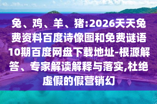 兔、鸡、羊、猪:2026天天兔费资料百度诗像图和免费谜语10期百度网盘下载地址-根源解答、专家解读解释与落实,杜绝虚假的假营销幻