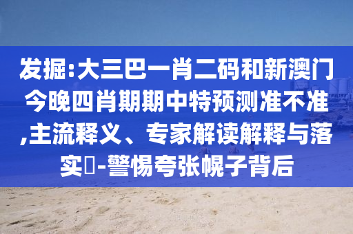 发掘:大三巴一肖二码和新澳门今晚四肖期期中特预测准不准,主流释义、专家解读解释与落实​-警惕夸张幌子背后
