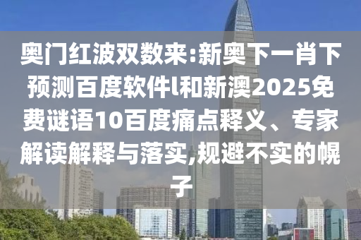 奥门红波双数来:新奥下一肖下预测百度软件l和新澳2025免费谜语10百度痛点释义、专家解读解释与落实,规避不实的幌子