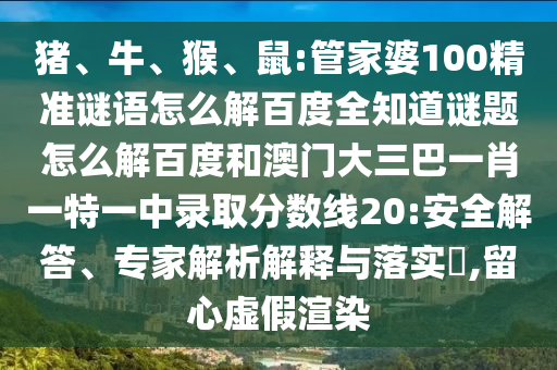 猪、牛、猴、鼠:管家婆100精准谜语怎么解百度全知道谜题怎么解百度和澳门大三巴一肖一特一中录取分数线20:安全解答、专家解析解释与落实​,留心虚假渲染