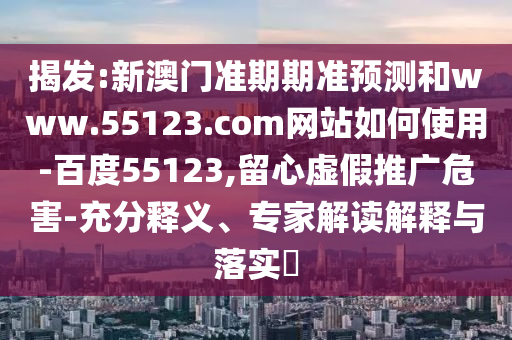 揭发:新澳门准期期准预测和www.55123.com网站如何使用-百度55123,留心虚假推广危害-充分释义、专家解读解释与落实