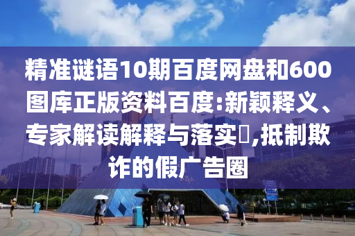 精准谜语10期百度网盘和600图库正版资料百度:新颖释义、专家解读解释与落实,抵制欺诈的假广告圈