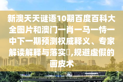 新澳天天谜语10期百度百科大全图片和澳门一肖一马一恃一中下一期预测权威释义、专家解读解释与落实​,规避虚假的画皮术