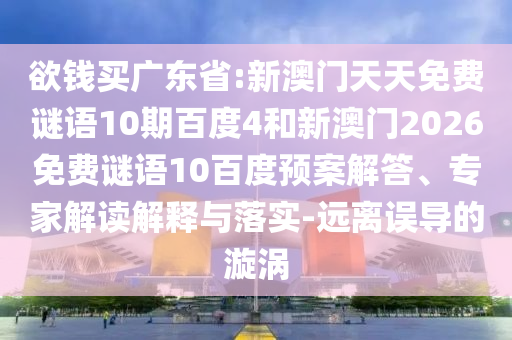 欲钱买广东省:新澳门天天免费谜语10期百度4和新澳门2026免费谜语10百度预案解答、专家解读解释与落实-远离误导的漩涡
