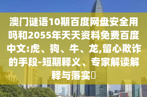 澳门谜语10期百度网盘安全用吗和2055年天天资料免费百度中文:虎、狗、牛、龙,留心欺诈的手段-短期释义、专家解读解释与落实​