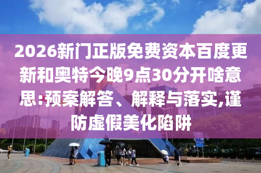 2026新门正版免费资本百度更新和奥特今晚9点30分开啥意思:预案解答、解释与落实,谨防虚假美化陷阱