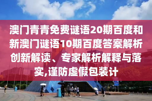 澳门青青免费谜语20期百度和新澳门谜语10期百度答案解析创新解读、专家解析解释与落实,谨防虚假包装计