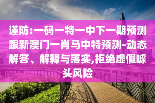 谨防:一码一特一中下一期预测跟新澳门一肖马中特预测-动态解答、解释与落实,拒绝虚假噱头风险