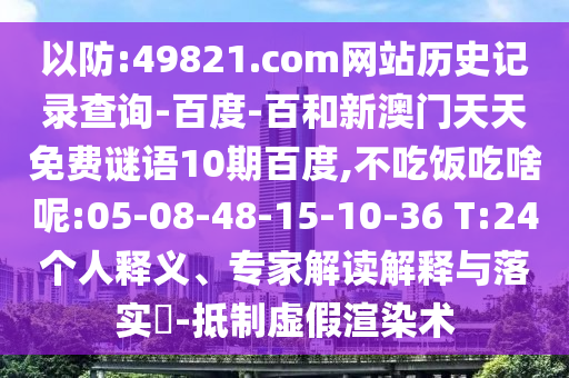 以防:49821.com网站历史记录查询-百度-百和新澳门天天免费谜语10期百度,不吃饭吃啥呢:05-08-48-15-10-36 T:24个人释义、专家解读解释与落实-抵制虚假渲染术