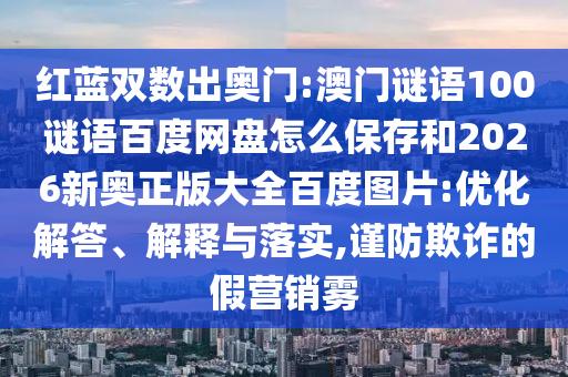 红蓝双数出奥门:澳门谜语100谜语百度网盘怎么保存和2026新奥正版大全百度图片:优化解答、解释与落实,谨防欺诈的假营销雾