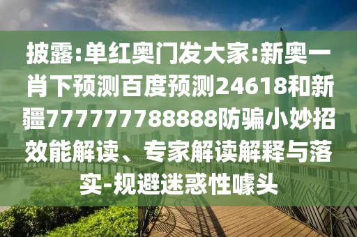 披露:单红奥门发大家:新奥一肖下预测百度预测24618和新疆777777788888防骗小妙招效能解读、专家解读解释与落实-规避迷惑性噱头