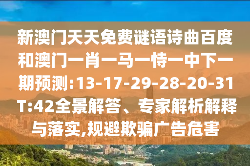 新澳门天天免费谜语诗曲百度和澳门一肖一马一恃一中下一期预测:13-17-29-28-20-31 T:42全景解答、专家解析解释与落实,规避欺骗广告危害
