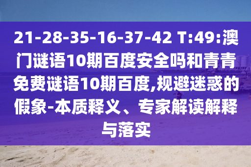 21-28-35-16-37-42 T:49:澳门谜语10期百度安全吗和青青免费谜语10期百度,规避迷惑的假象-本质释义、专家解读解释与落实