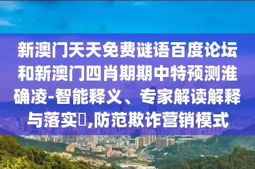新澳门天天免费谜语百度论坛和新澳门四肖期期中特预测淮确凌-智能释义、专家解读解释与落实​,防范欺诈营销模式