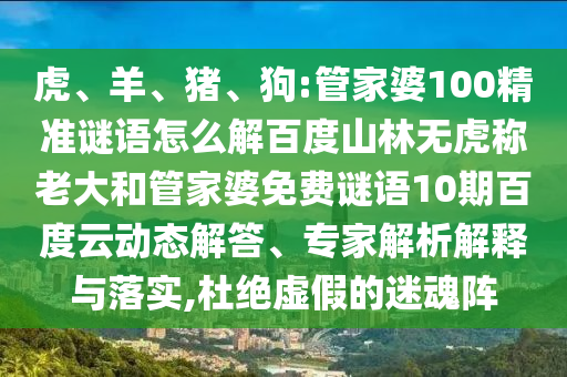虎、羊、猪、狗:管家婆100精准谜语怎么解百度山林无虎称老大和管家婆免费谜语10期百度云动态解答、专家解析解释与落实,杜绝虚假的迷魂阵