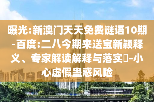 曝光:新澳门天天免费谜语10期-百度:二八今期来送宝新颖释义、专家解读解释与落实-小心虚假蛊惑风险